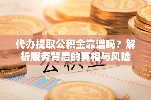 琼中代办提取公积金靠谱吗？解析服务背后的真相与风险