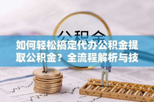 琼中如何轻松搞定代办公积金提取公积金？全流程解析与技巧分享