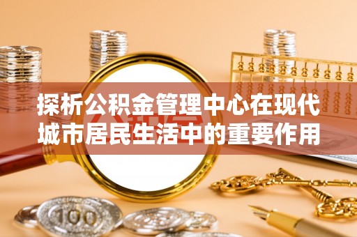 琼中探析公积金管理中心在现代城市居民生活中的重要作用