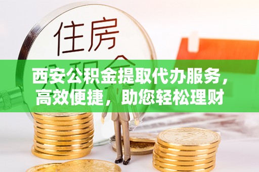 琼中西安公积金提取代办服务，高效便捷，助您轻松理财