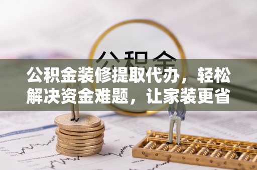 琼中公积金装修提取代办，轻松解决资金难题，让家装更省心