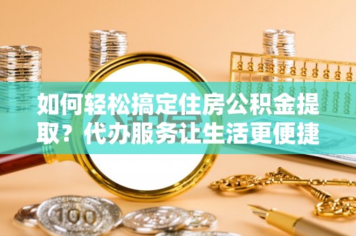 琼中如何轻松搞定住房公积金提取？代办服务让生活更便捷