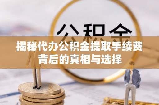 琼中揭秘代办公积金提取手续费背后的真相与选择
