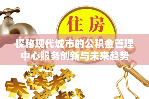 琼中探秘现代城市的公积金管理中心服务创新与未来趋势