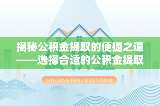 琼中揭秘公积金提取的便捷之道——选择合适的公积金提取代办单位