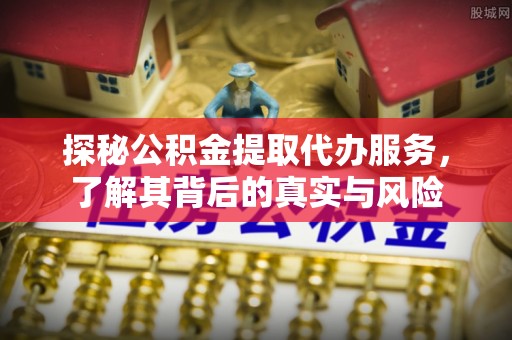 琼中探秘公积金提取代办服务，了解其背后的真实与风险