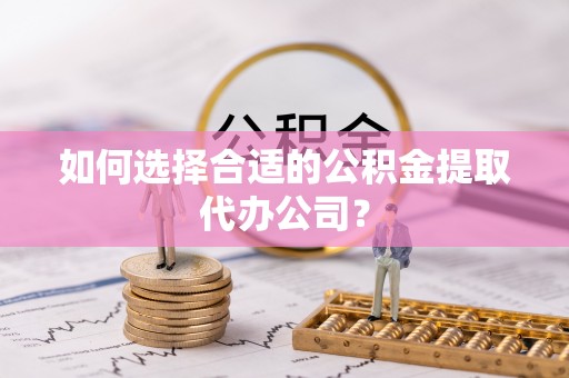 琼中如何选择合适的公积金提取代办公司？