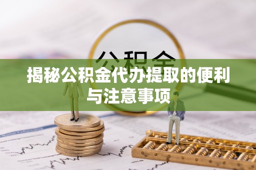 琼中揭秘公积金代办提取的便利与注意事项