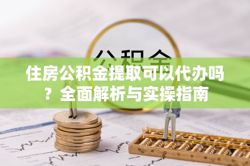琼中住房公积金提取可以代办吗？全面解析与实操指南
