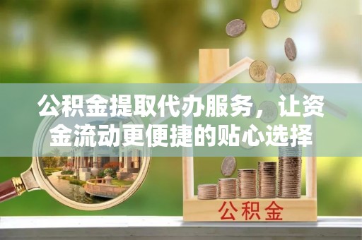 琼中公积金提取代办服务，让资金流动更便捷的贴心选择