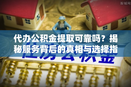 琼中代办公积金提取可靠吗？揭秘服务背后的真相与选择指南