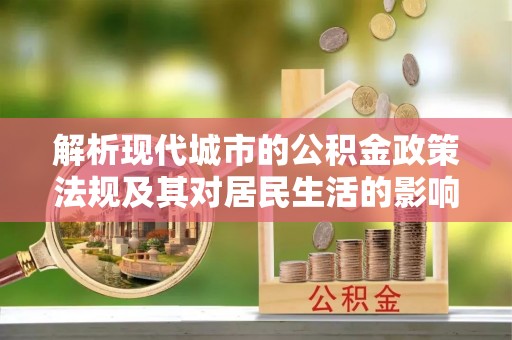 琼中解析现代城市的公积金政策法规及其对居民生活的影响