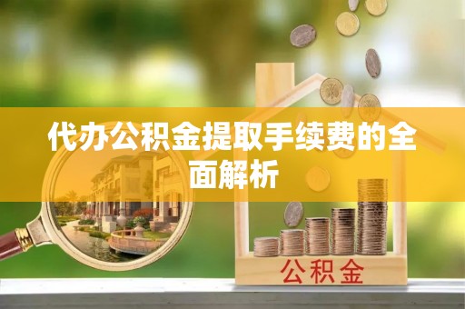 琼中代办公积金提取手续费的全面解析