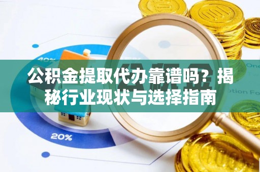 琼中公积金提取代办靠谱吗？揭秘行业现状与选择指南