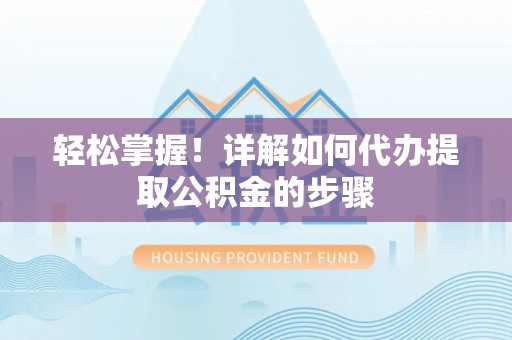 琼中轻松掌握！详解如何代办提取公积金的步骤