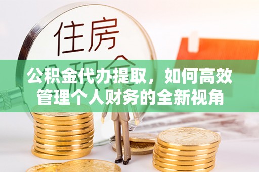 琼中公积金代办提取，如何高效管理个人财务的全新视角