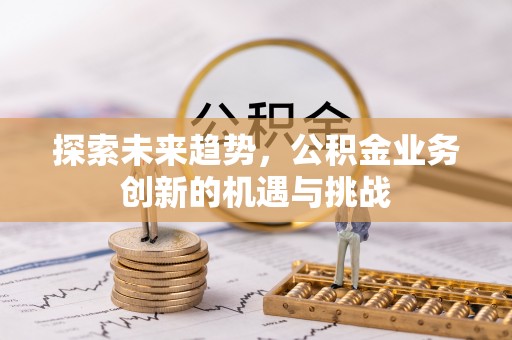 琼中探索未来趋势，公积金业务创新的机遇与挑战