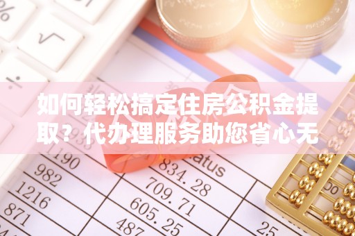琼中如何轻松搞定住房公积金提取？代办理服务助您省心无忧