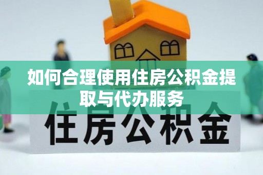 琼中如何合理使用住房公积金提取与代办服务