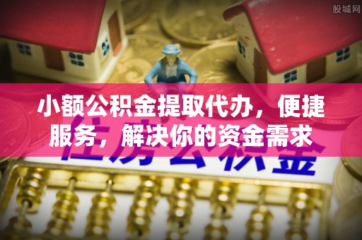 琼中小额公积金提取代办，便捷服务，解决你的资金需求