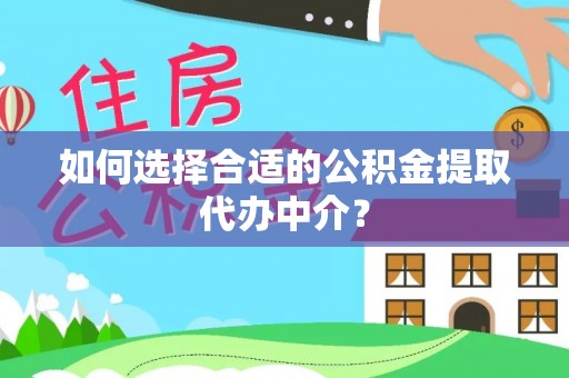 琼中如何选择合适的公积金提取代办中介？