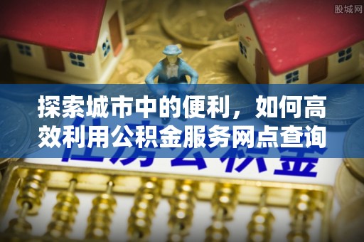 琼中探索城市中的便利，如何高效利用公积金服务网点查询