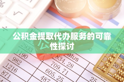 琼中公积金提取代办服务的可靠性探讨