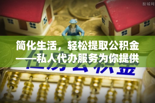 琼中简化生活，轻松提取公积金——私人代办服务为你提供便利