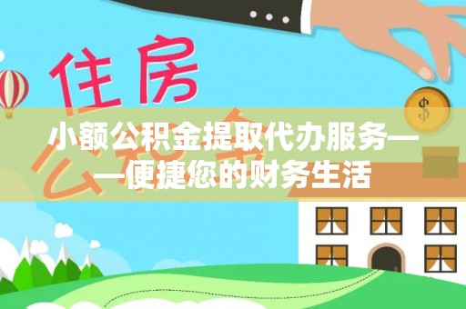 琼中小额公积金提取代办服务——便捷您的财务生活