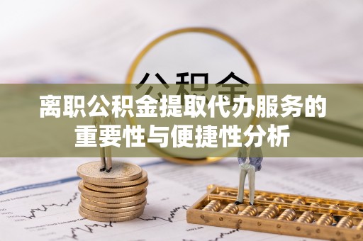 琼中离职公积金提取代办服务的重要性与便捷性分析