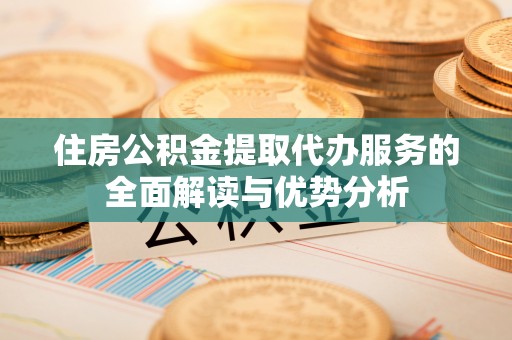 琼中住房公积金提取代办服务的全面解读与优势分析