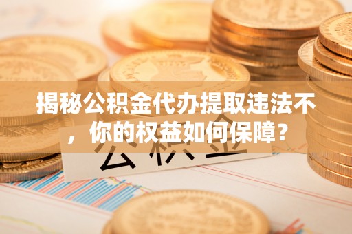 琼中揭秘公积金代办提取违法不，你的权益如何保障？